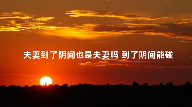 夫妻到了阴间也是夫妻吗 到了阴间能碰见亲人吗
